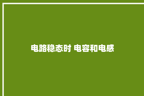 电路稳态时 电容和电感