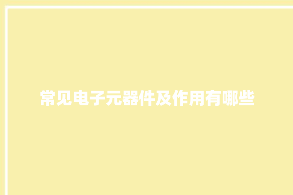 常见电子元器件及作用有哪些