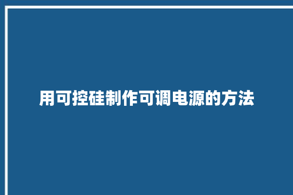 用可控硅制作可调电源的方法