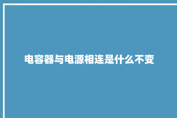 电容器与电源相连是什么不变