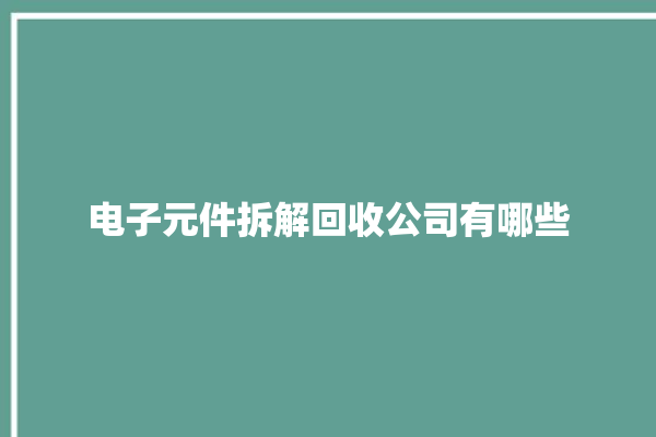 电子元件拆解回收公司有哪些