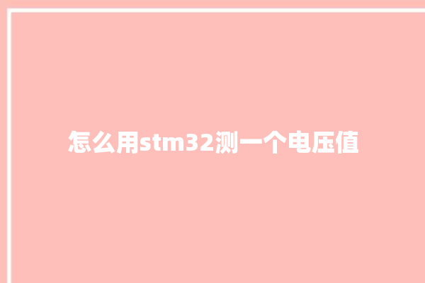 怎么用stm32测一个电压值