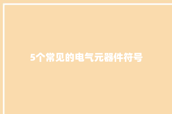 5个常见的电气元器件符号