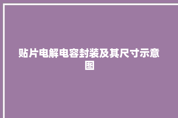 贴片电解电容封装及其尺寸示意图