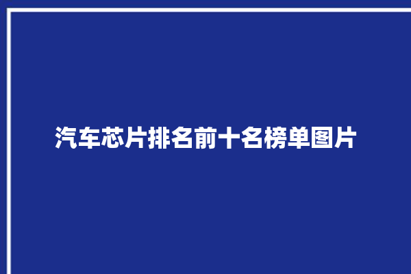 汽车芯片排名前十名榜单图片