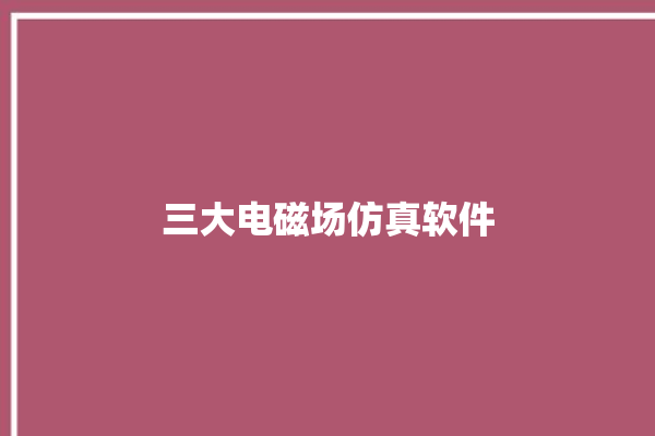 三大电磁场仿真软件