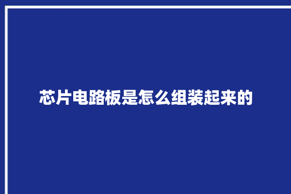 芯片电路板是怎么组装起来的