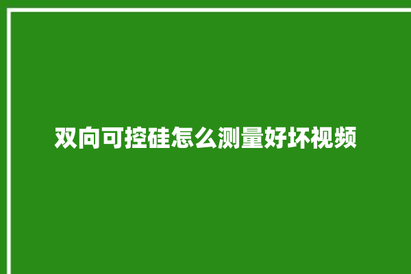 双向可控硅怎么测量好坏视频