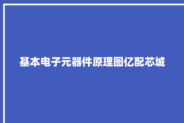 基本电子元器件原理图亿配芯城