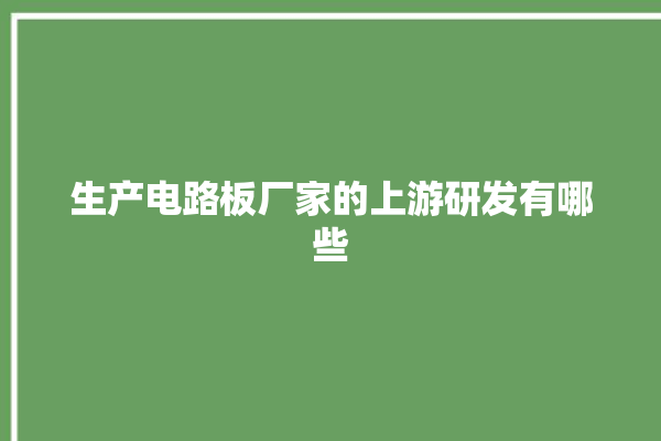 生产电路板厂家的上游研发有哪些