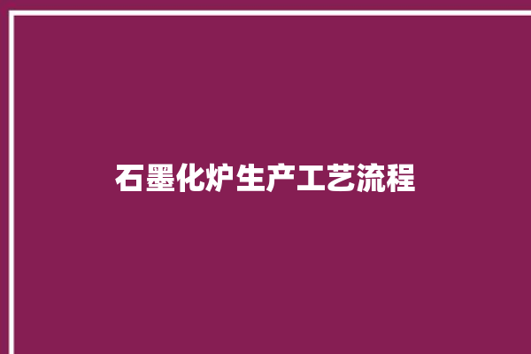 石墨化炉生产工艺流程