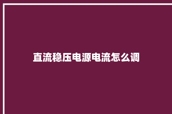 直流稳压电源电流怎么调