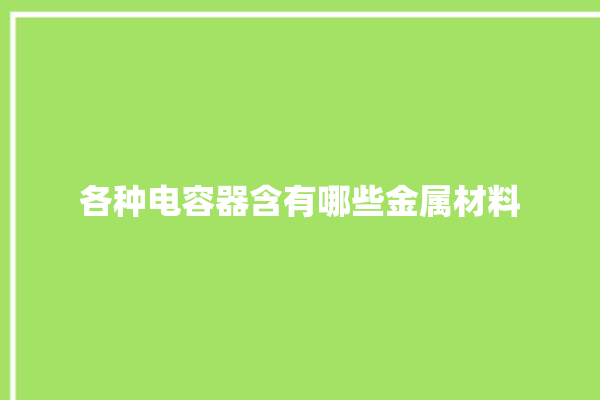 各种电容器含有哪些金属材料