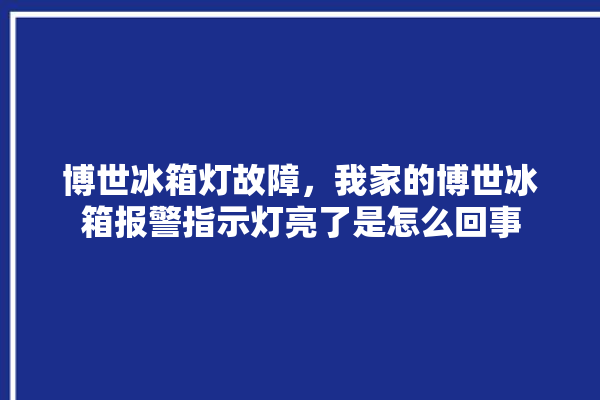 博世冰箱灯故障，我家的博世冰箱报警指示灯亮了是怎么回事