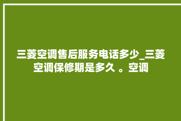 三菱空调售后服务电话多少_三菱空调保修期是多久 。空调