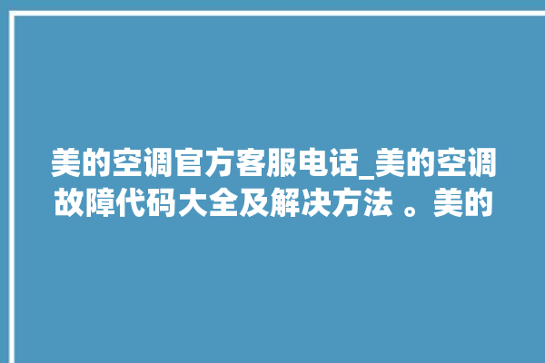 美的空调官方客服电话_美的空调故障代码大全及解决方法 。美的空调