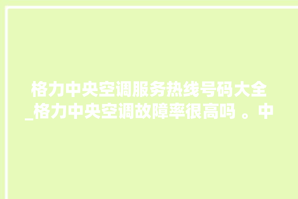 格力中央空调服务热线号码大全_格力中央空调故障率很高吗 。中央空调