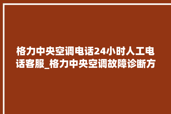 格力中央空调电话24小时人工电话客服_格力中央空调故障诊断方法 。中央空调