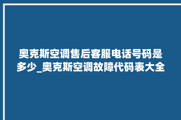 奥克斯空调售后客服电话号码是多少_奥克斯空调故障代码表大全 。奥克斯