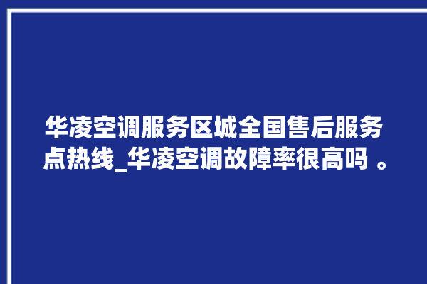 华凌空调服务区城全国售后服务点热线_华凌空调故障率很高吗 。空调