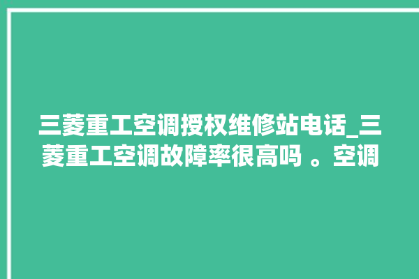 三菱重工空调授权维修站电话_三菱重工空调故障率很高吗 。空调