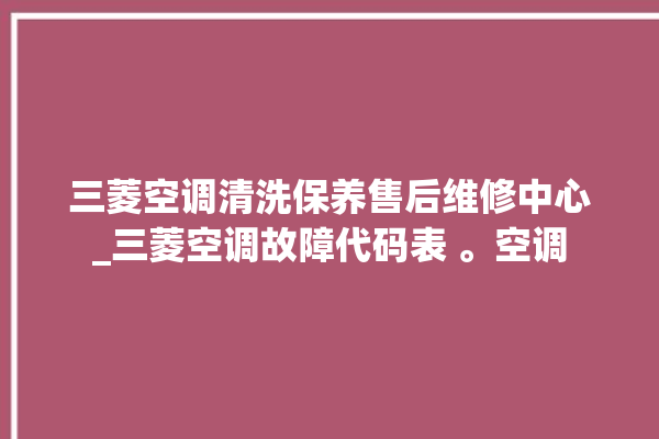 三菱空调清洗保养售后维修中心_三菱空调故障代码表 。空调