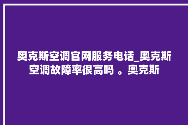 奥克斯空调官网服务电话_奥克斯空调故障率很高吗 。奥克斯