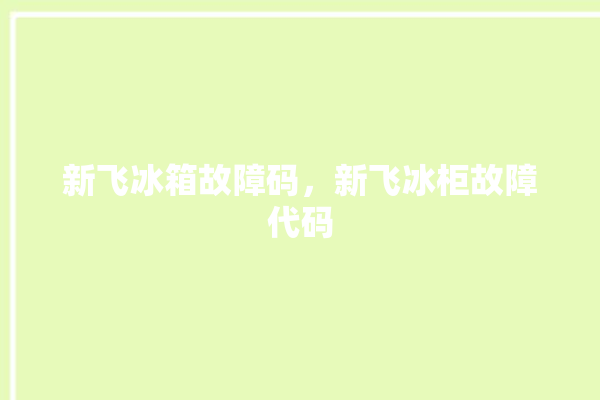 新飞冰箱故障码，新飞冰柜故障代码