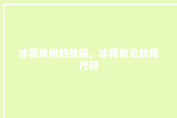 冰箱常用的故障，冰箱常见故障代码