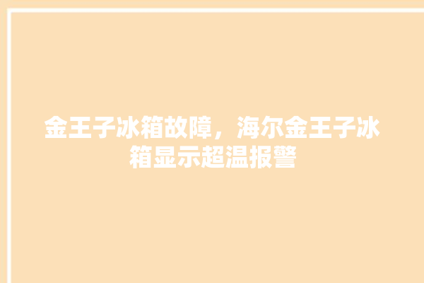 金王子冰箱故障，海尔金王子冰箱显示超温报警