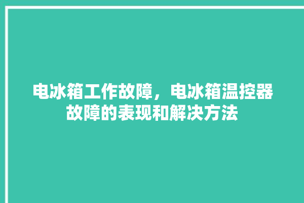 电冰箱工作故障，电冰箱温控器故障的表现和解决方法