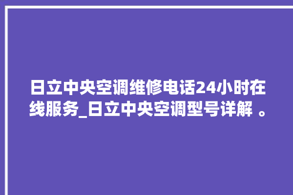 日立中央空调维修电话24小时在线服务_日立中央空调型号详解 。日立