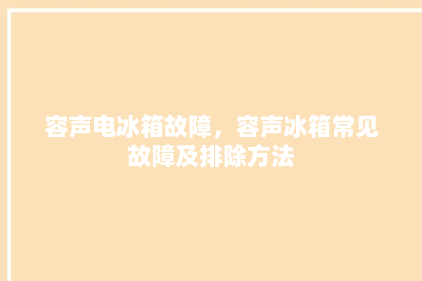 容声电冰箱故障，容声冰箱常见故障及排除方法