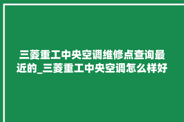 三菱重工中央空调维修点查询最近的_三菱重工中央空调怎么样好不好 。中央空调