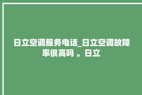 日立空调服务电话_日立空调故障率很高吗 。日立