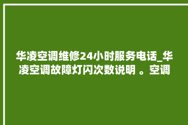 华凌空调维修24小时服务电话_华凌空调故障灯闪次数说明 。空调