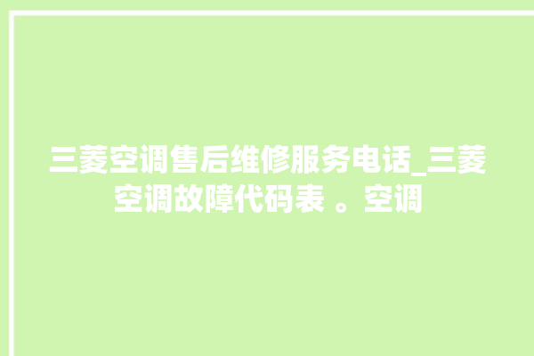 三菱空调售后维修服务电话_三菱空调故障代码表 。空调