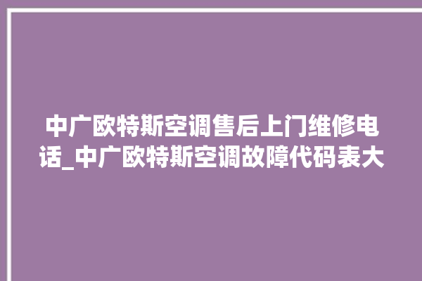 中广欧特斯空调售后上门维修电话_中广欧特斯空调故障代码表大全 。中广