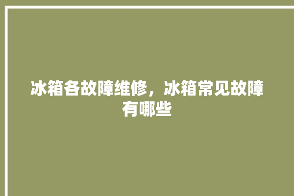 冰箱各故障维修，冰箱常见故障有哪些