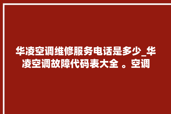 华凌空调维修服务电话是多少_华凌空调故障代码表大全 。空调