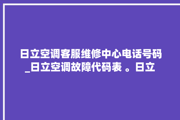 日立空调客服维修中心电话号码_日立空调故障代码表 。日立