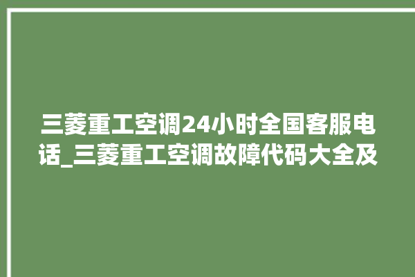 三菱重工空调24小时全国客服电话_三菱重工空调故障代码大全及解决方法 。空调