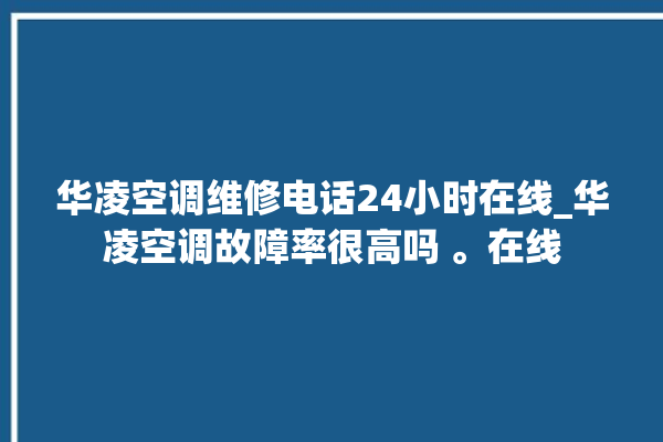 华凌空调维修电话24小时在线_华凌空调故障率很高吗 。在线