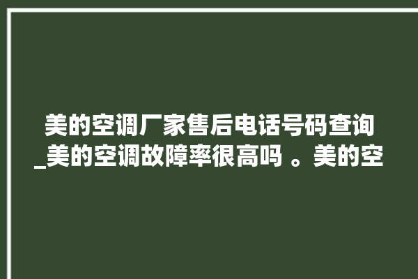 美的空调厂家售后电话号码查询_美的空调故障率很高吗 。美的空调