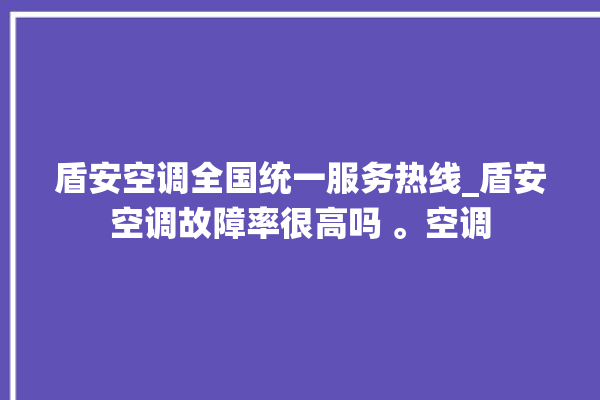 盾安空调全国统一服务热线_盾安空调故障率很高吗 。空调