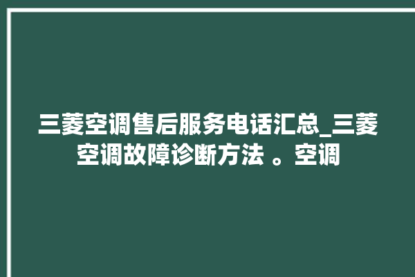 三菱空调售后服务电话汇总_三菱空调故障诊断方法 。空调