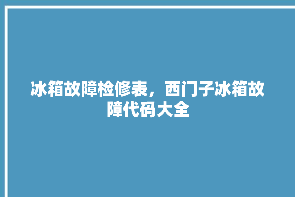 冰箱故障检修表，西门子冰箱故障代码大全