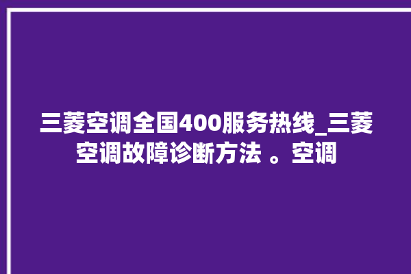 三菱空调全国400服务热线_三菱空调故障诊断方法 。空调