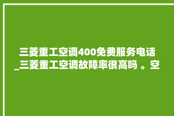 三菱重工空调400免费服务电话_三菱重工空调故障率很高吗 。空调