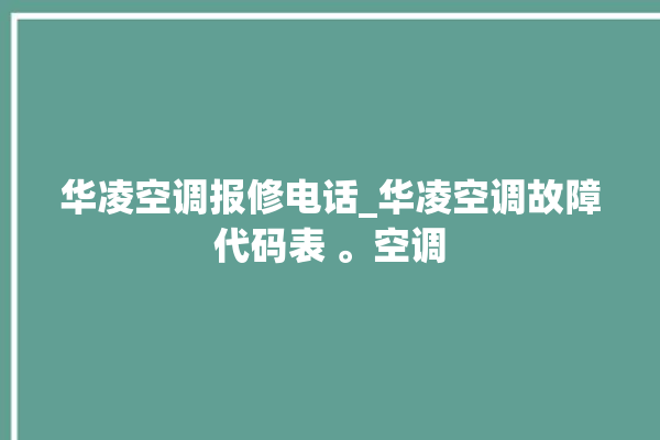 华凌空调报修电话_华凌空调故障代码表 。空调